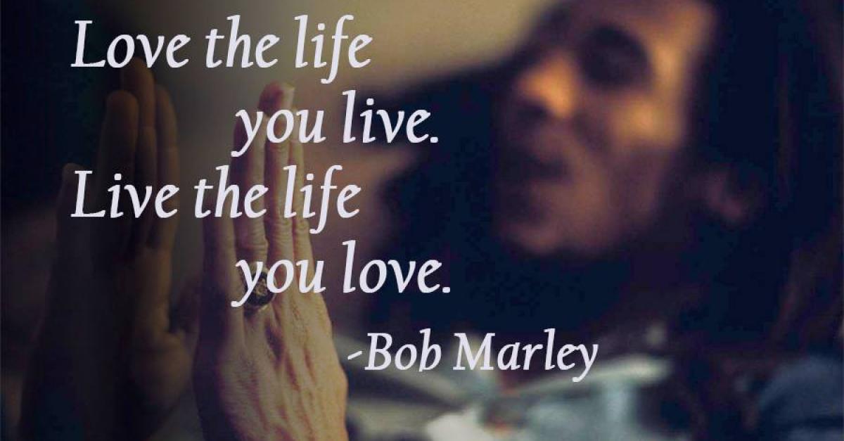Love The Life You Live Live The Life You Love Bob Marley Motivation Com